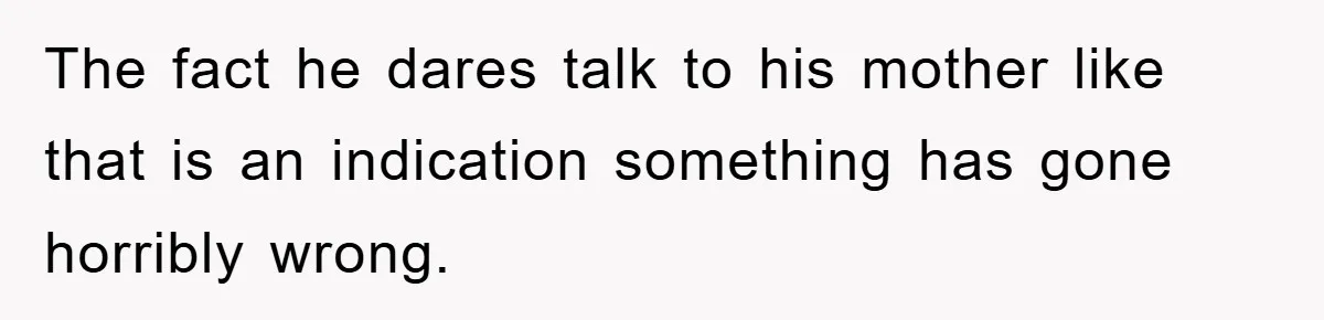 The fact he dares talk to his mother like that is an indication something has gone horribly wrong.