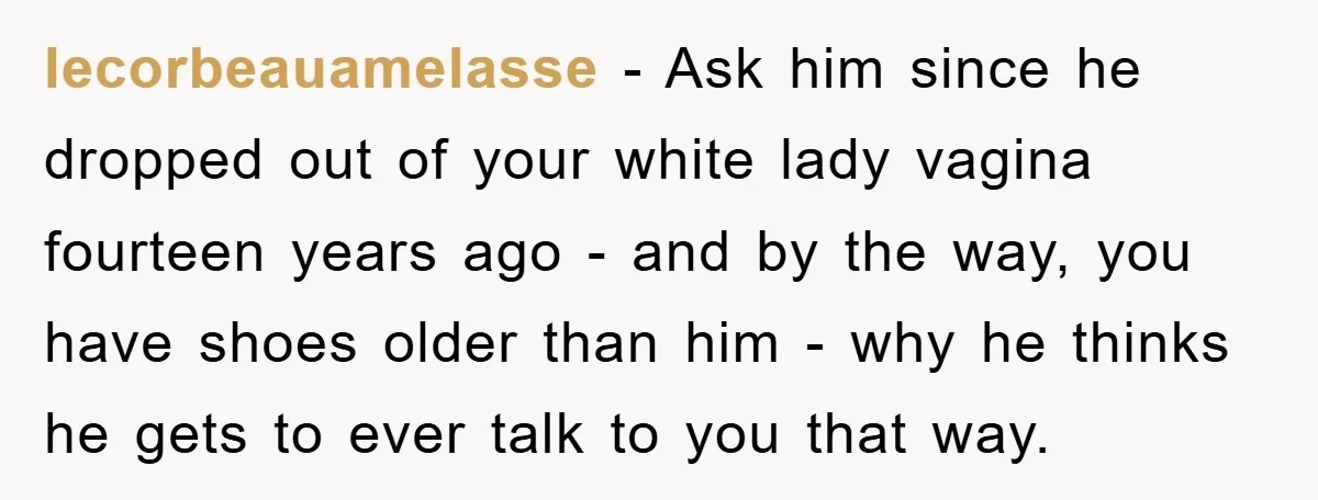 lecorbeauamelasse − Ask him since he dropped out of your white lady vagina fourteen years ago - and by the way, you have shoes older than him - why he...