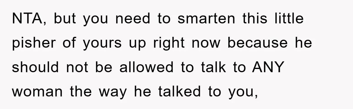 NTA, but you need to smarten this little pisher of yours up right now because he should not be allowed to talk to ANY woman the way he talked to...