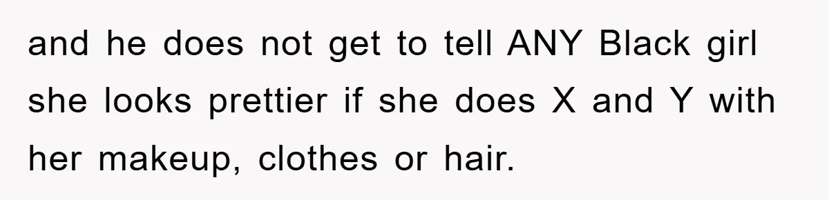 and he does not get to tell ANY Black girl she looks prettier if she does X and Y with her makeup, clothes or hair.