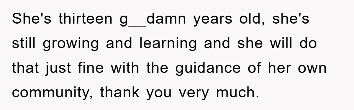 She's thirteen g__damn years old, she's still growing and learning and she will do that just fine with the guidance of her own community, thank you very much.