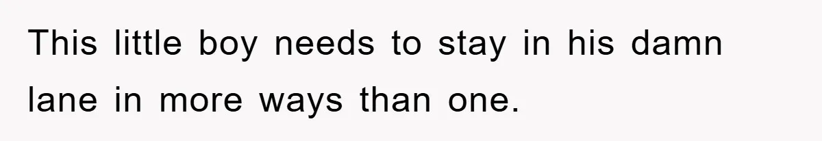 This little boy needs to stay in his damn lane in more ways than one.