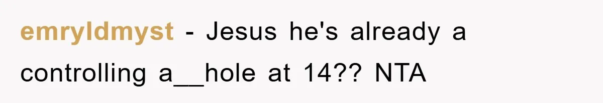 emryldmyst − Jesus he's already a controlling a__hole at 14?? NTA