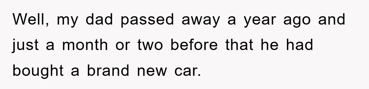 This Teen Considered Letting Her Uncle Report Her Late Dad’s Car Stolen - After Her Stepdad Kept Taking It Without Permission Well, my dad passed away a year ago and just a month or two before that he had bought a brand new car.