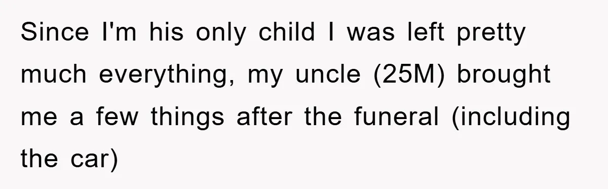 This Teen Considered Letting Her Uncle Report Her Late Dad’s Car Stolen - After Her Stepdad Kept Taking It Without Permission Since I'm his only child I was left pretty much everything, my uncle (25M) brought me a few things after the funeral (including the car)