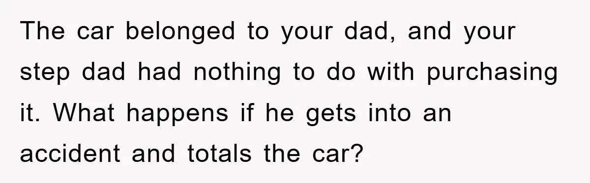 This Teen Considered Letting Her Uncle Report Her Late Dad’s Car Stolen - After Her Stepdad Kept Taking It Without Permission The car belonged to your dad, and your step dad had nothing to do with purchasing it. What happens if he gets into an accident and totals the car?