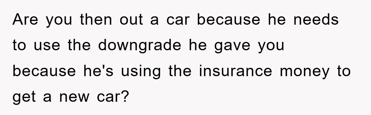 This Teen Considered Letting Her Uncle Report Her Late Dad’s Car Stolen - After Her Stepdad Kept Taking It Without Permission Are you then out a car because he needs to use the downgrade he gave you because he's using the insurance money to get a new car?