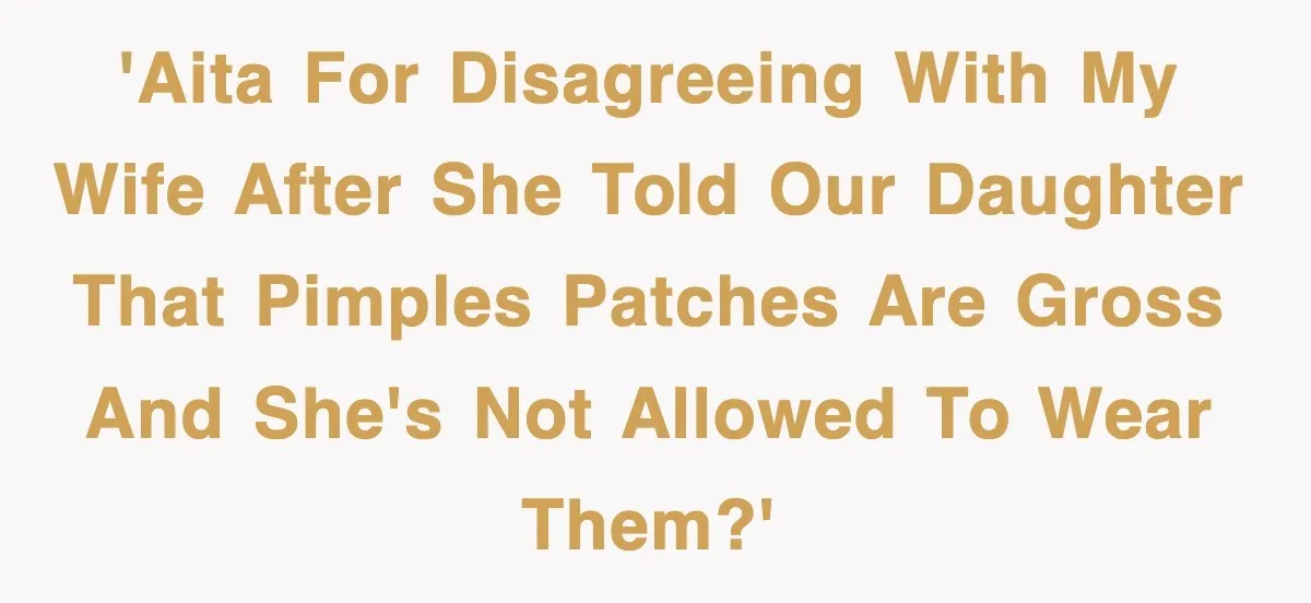 'AITA for disagreeing with my wife after she told our daughter that pimples patches are gross and she's not allowed to wear them?'