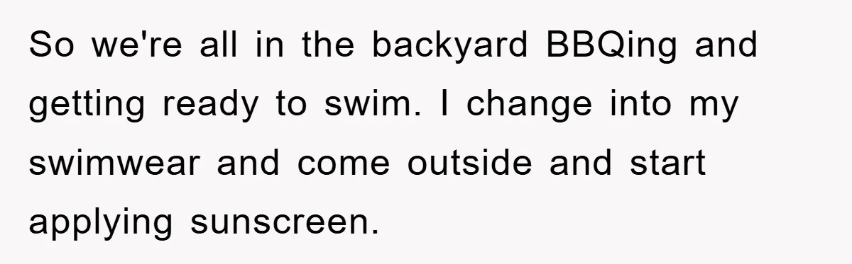 So we're all in the backyard BBQing and getting ready to swim. I change into my swimwear and come outside and start applying sunscreen.