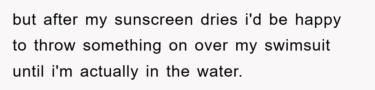 but after my sunscreen dries i'd be happy to throw something on over my swimsuit until i'm actually in the water.