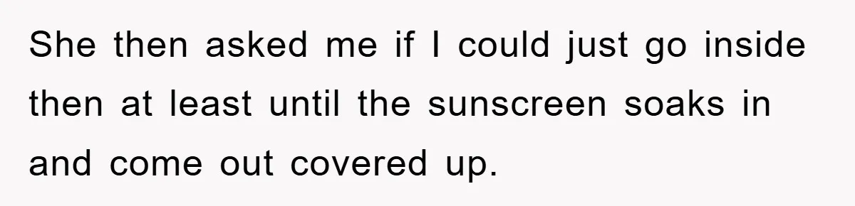 She then asked me if I could just go inside then at least until the sunscreen soaks in and come out covered up.