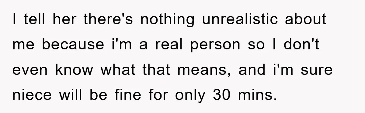 I tell her there's nothing unrealistic about me because i'm a real person so I don't even know what that means, and i'm sure niece will be fine for only...