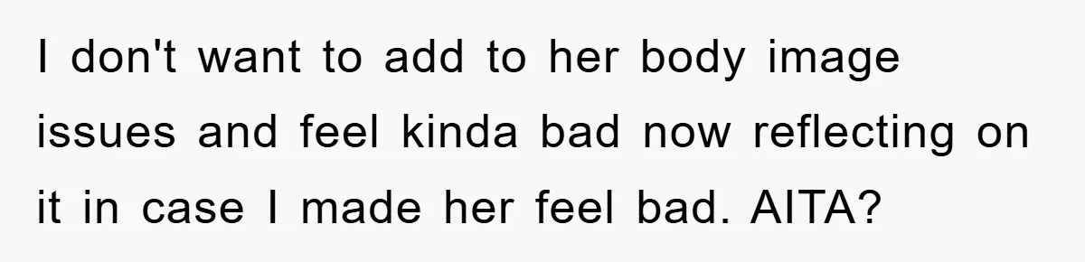 I don't want to add to her body image issues and feel kinda bad now reflecting on it in case I made her feel bad. AITA?