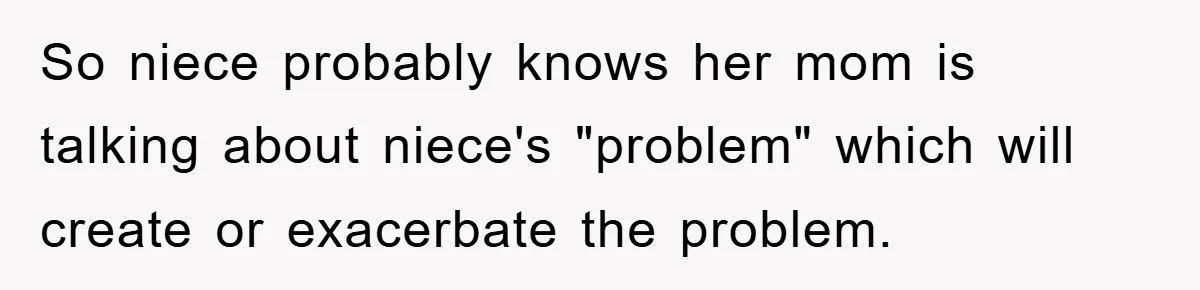 So niece probably knows her mom is talking about niece's "problem" which will create or exacerbate the problem.