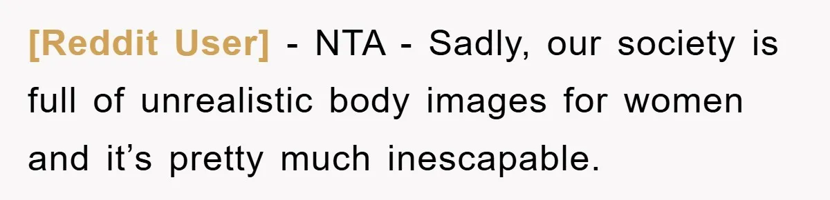 [Reddit User] − NTA - Sadly, our society is full of unrealistic body images for women and it’s pretty much inescapable.