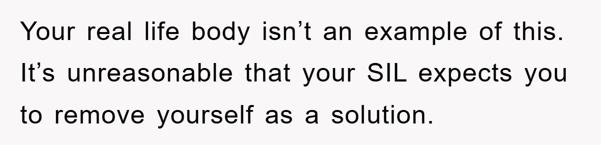 Your real life body isn’t an example of this. It’s unreasonable that your SIL expects you to remove yourself as a solution.