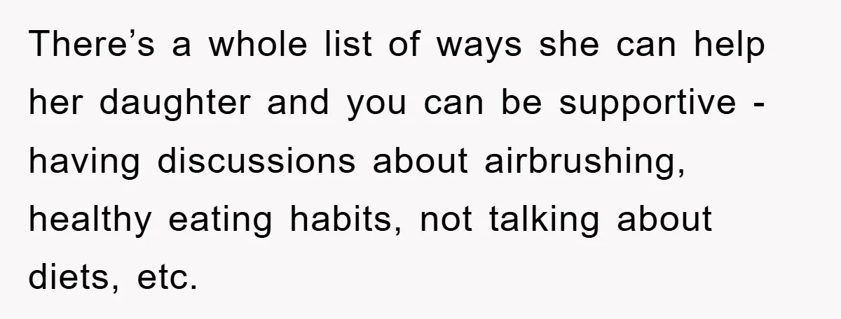 There’s a whole list of ways she can help her daughter and you can be supportive - having discussions about airbrushing, healthy eating habits, not talking about diets, etc.