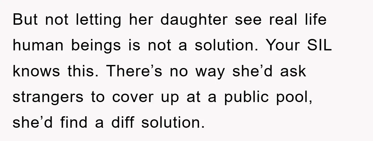 But not letting her daughter see real life human beings is not a solution. Your SIL knows this. There’s no way she’d ask strangers to cover up at a public...