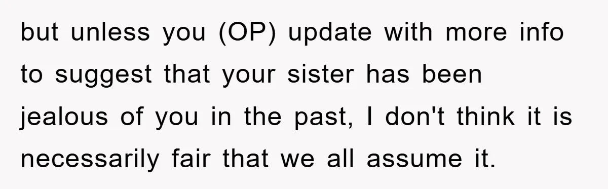 but unless you (OP) update with more info to suggest that your sister has been jealous of you in the past, I don't think it is necessarily fair that we...