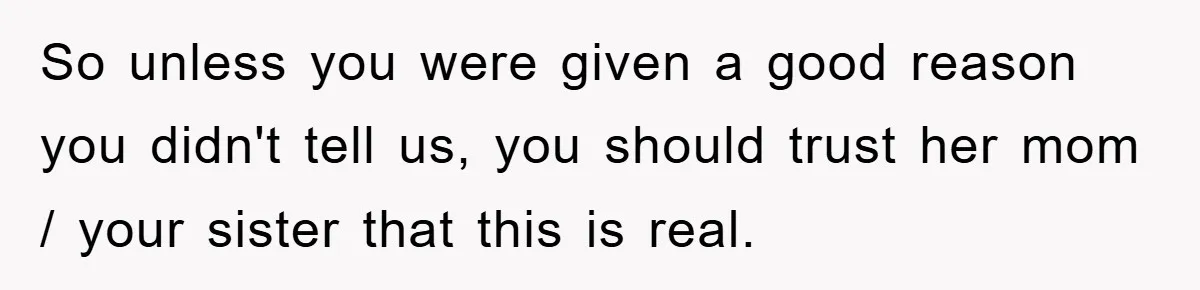 So unless you were given a good reason you didn't tell us, you should trust her mom / your sister that this is real.