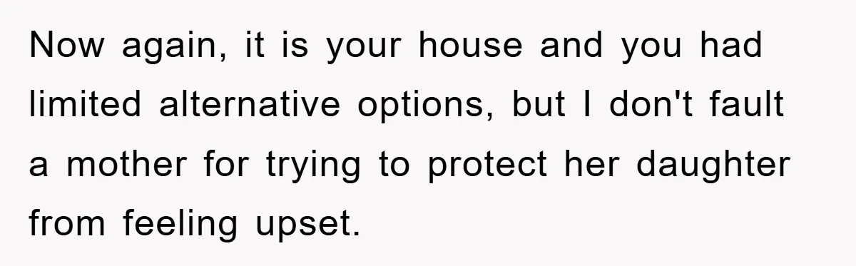 Now again, it is your house and you had limited alternative options, but I don't fault a mother for trying to protect her daughter from feeling upset.