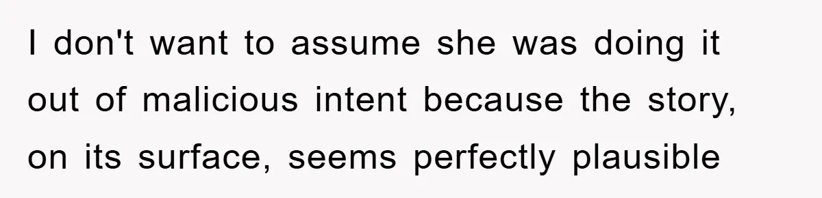 I don't want to assume she was doing it out of malicious intent because the story, on its surface, seems perfectly plausible