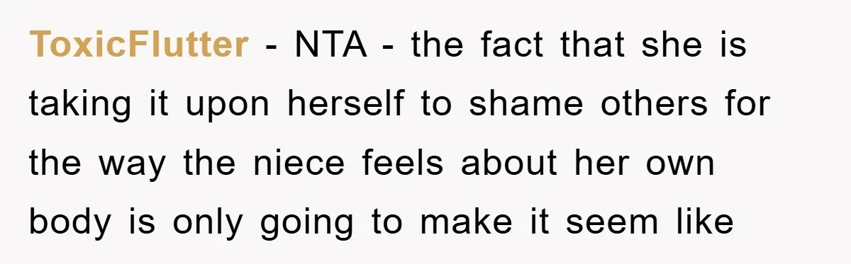 ToxicFlutter − NTA - the fact that she is taking it upon herself to shame others for the way the niece feels about her own body is only going to...