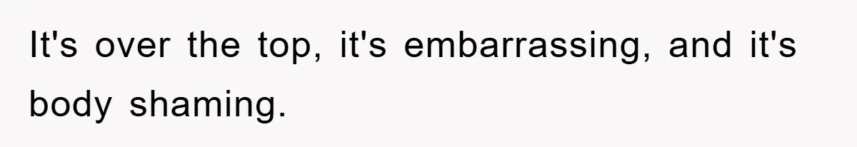 It's over the top, it's embarrassing, and it's body shaming.