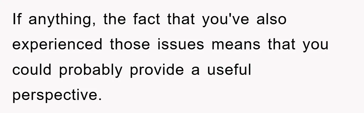 If anything, the fact that you've also experienced those issues means that you could probably provide a useful perspective.