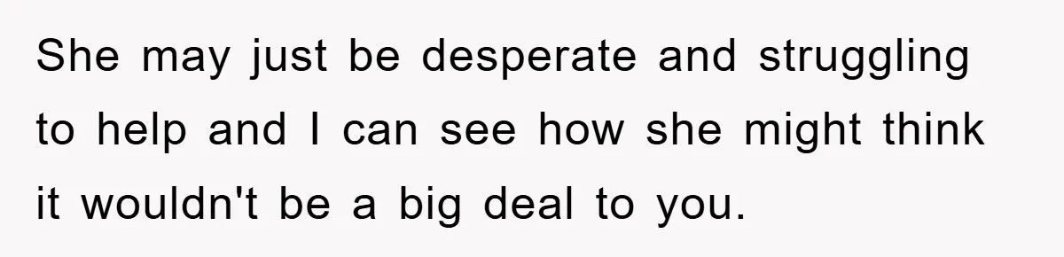 She may just be desperate and struggling to help and I can see how she might think it wouldn't be a big deal to you.
