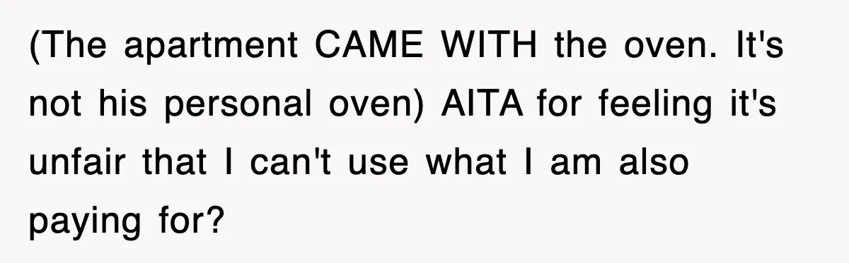 (The apartment CAME WITH the oven. It's not his personal oven) AITA for feeling it's unfair that I can't use what I am also paying for?