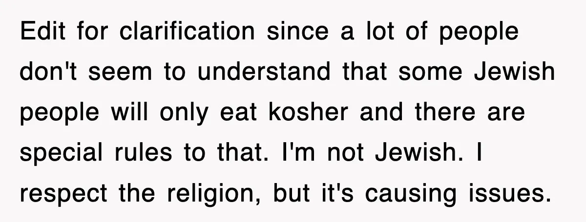 Edit for clarification since a lot of people don't seem to understand that some Jewish people will only eat kosher and there are special rules to that. I'm not Jewish....
