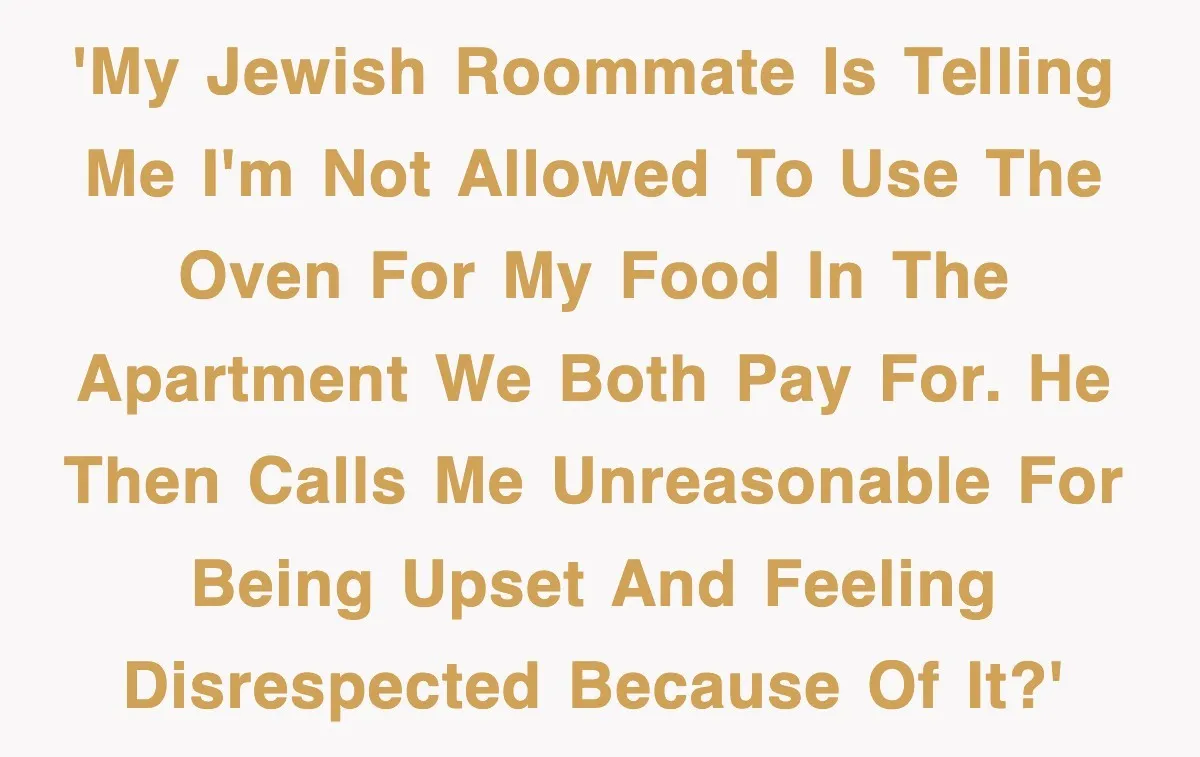 'My Jewish roommate is telling me I'm not allowed to use the oven for my food in the apartment we BOTH pay for. He then calls me unreasonable for being...