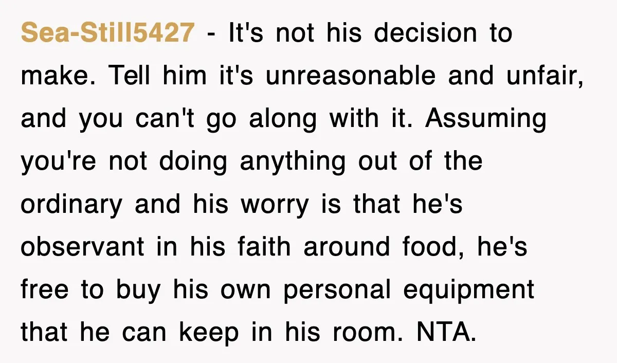 Sea-Still5427 − It's not his decision to make. Tell him it's unreasonable and unfair, and you can't go along with it. Assuming you're not doing anything out of the ordinary...