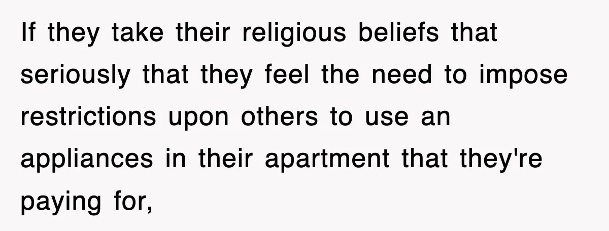If they take their religious beliefs that seriously that they feel the need to impose restrictions upon others to use an appliances in their apartment that they're paying for,