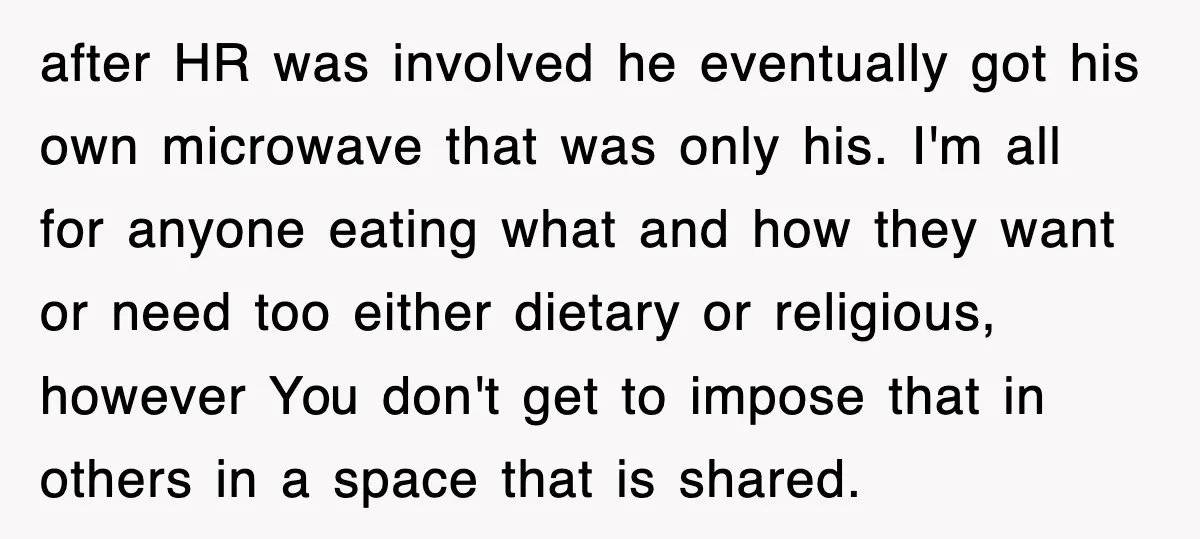 after HR was involved he eventually got his own microwave that was only his. I'm all for anyone eating what and how they want or need too either dietary or...