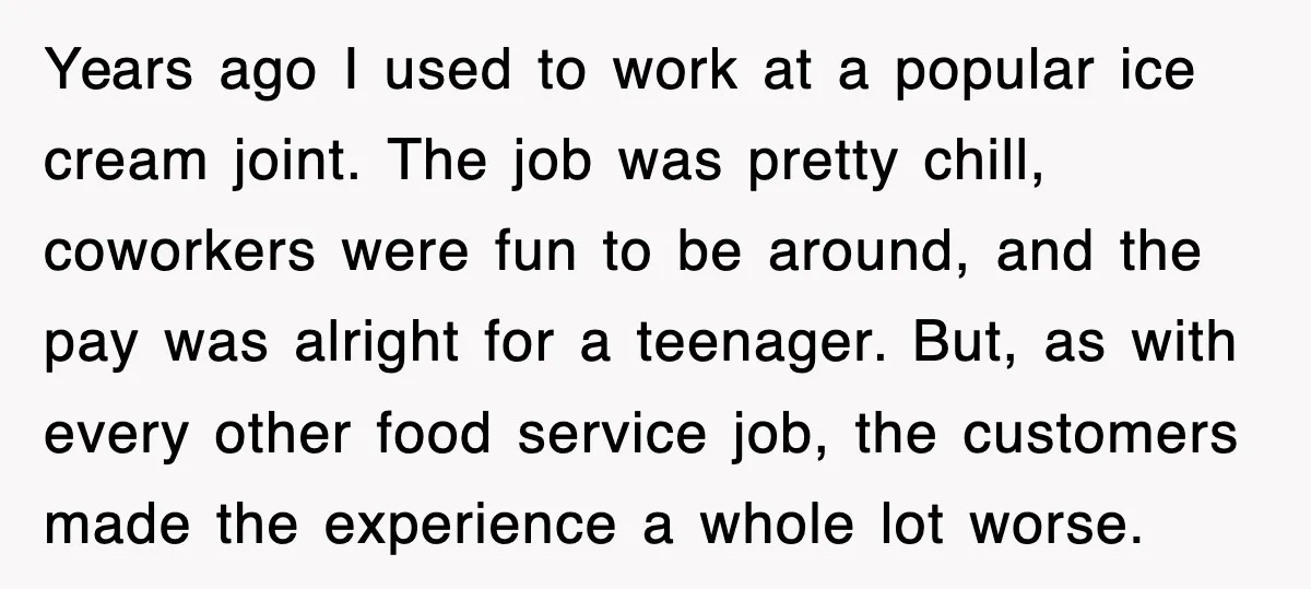 Customer Screams His Shake Isn’t “Milky” Enough, Employee Teaches Him What Milk Really Means Years ago I used to work at a popular ice cream joint. The job was pretty chill, coworkers were fun to be around, and the pay was alright for a...