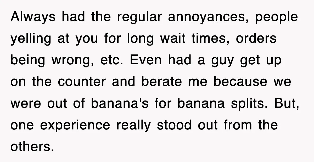 Customer Screams His Shake Isn’t “Milky” Enough, Employee Teaches Him What Milk Really Means Always had the regular annoyances, people yelling at you for long wait times, orders being wrong, etc. Even had a guy get up on the counter and berate me because...