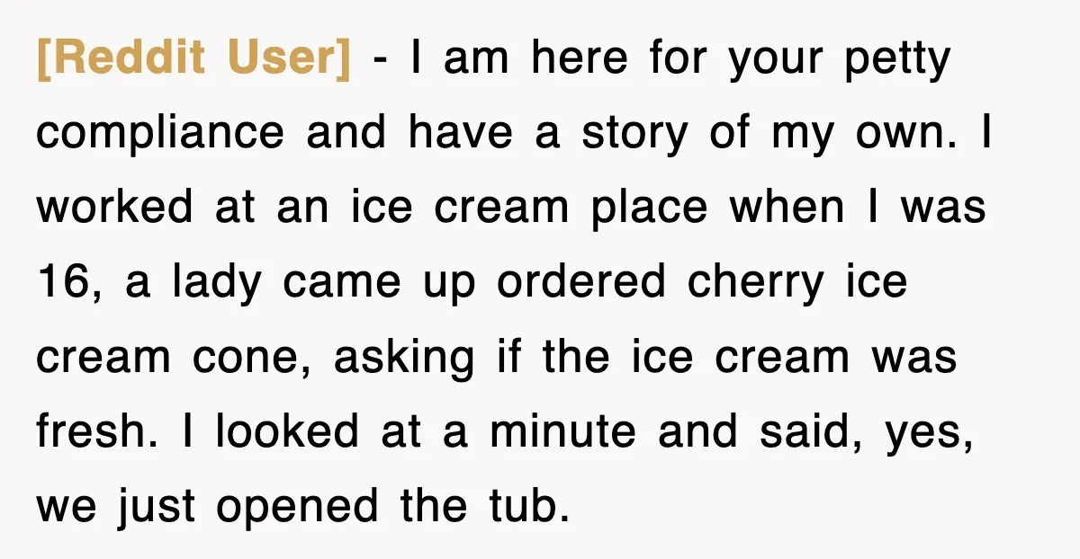 [Reddit User] − I am here for your petty compliance and have a story of my own. I worked at an ice cream place when I was 16, a lady...