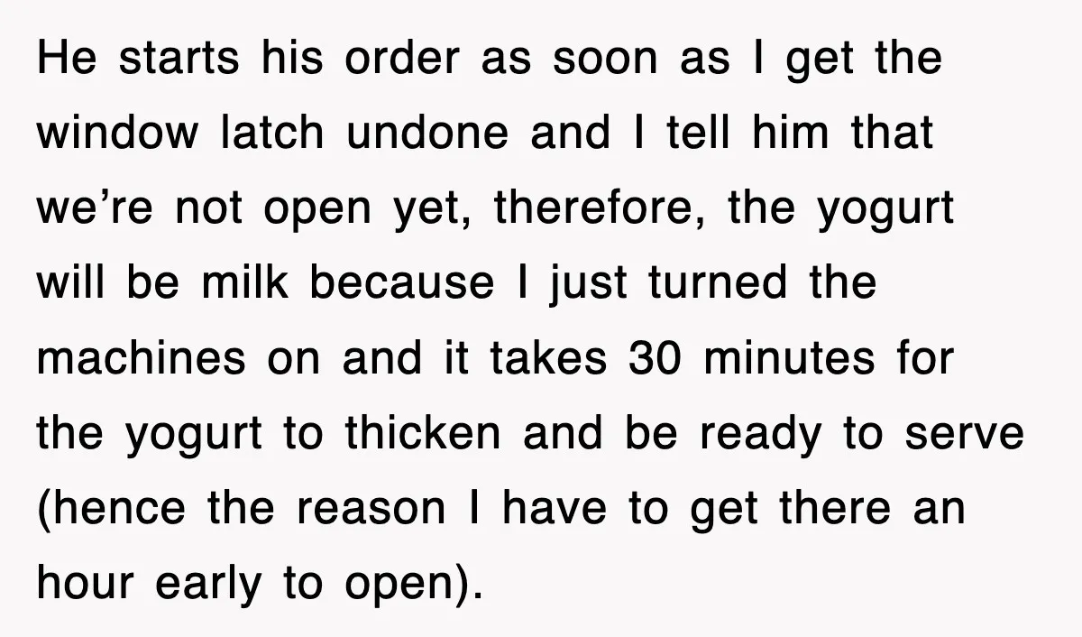 Customer Screams His Shake Isn’t “Milky” Enough, Employee Teaches Him What Milk Really Means He starts his order as soon as I get the window latch undone and I tell him that we’re not open yet, therefore, the yogurt will be milk because I...