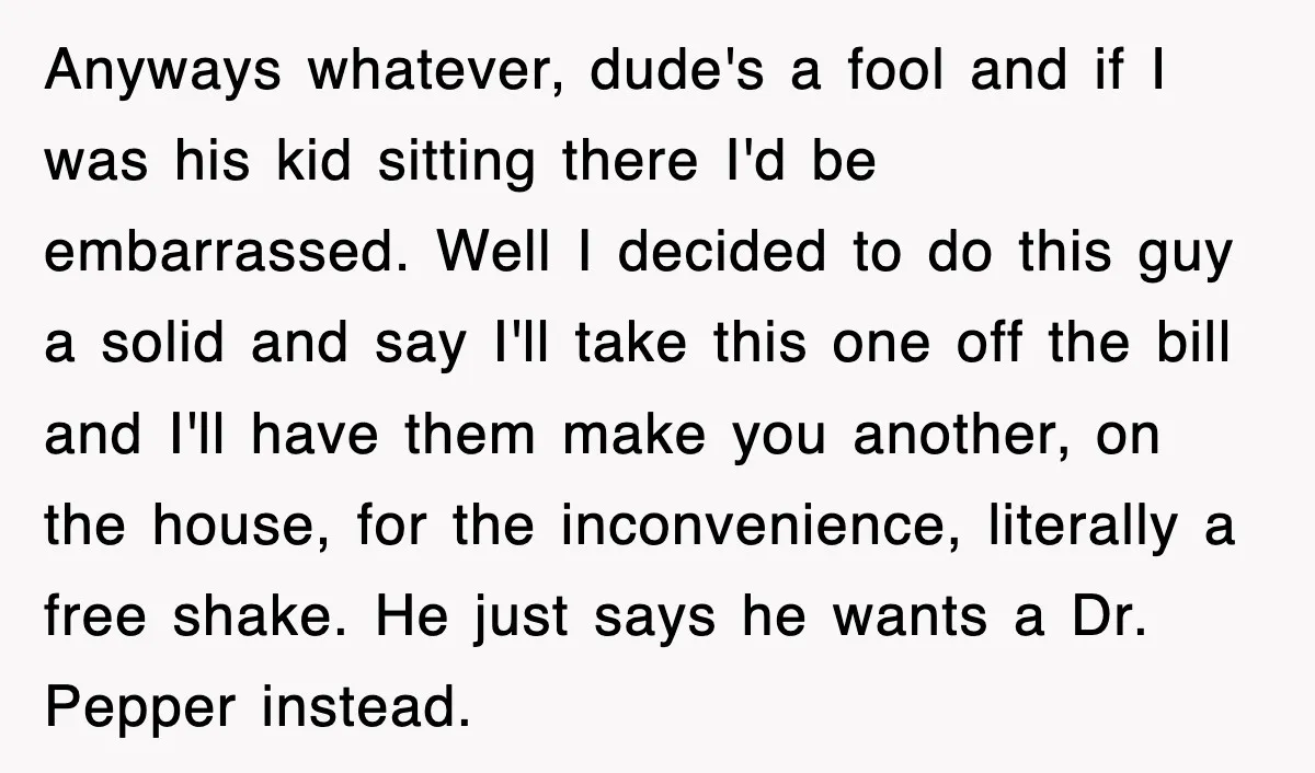 Customer Screams His Shake Isn’t “Milky” Enough, Employee Teaches Him What Milk Really Means Anyways whatever, dude's a fool and if I was his kid sitting there I'd be embarrassed. Well I decided to do this guy a solid and say I'll take this...