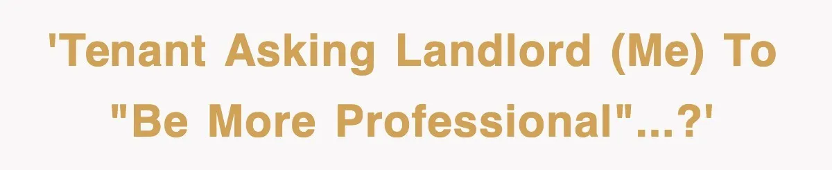 'Tenant asking Landlord (me) to "Be More Professional"...?'