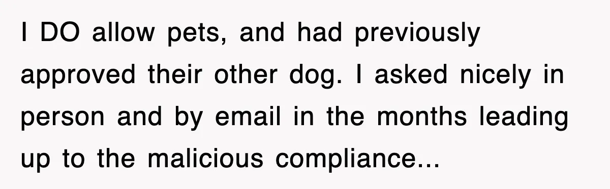 I DO allow pets, and had previously approved their other dog. I asked nicely in person and by email in the months leading up to the malicious compliance...