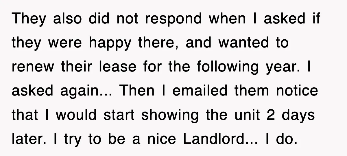 They also did not respond when I asked if they were happy there, and wanted to renew their lease for the following year. I asked again... Then I emailed them...