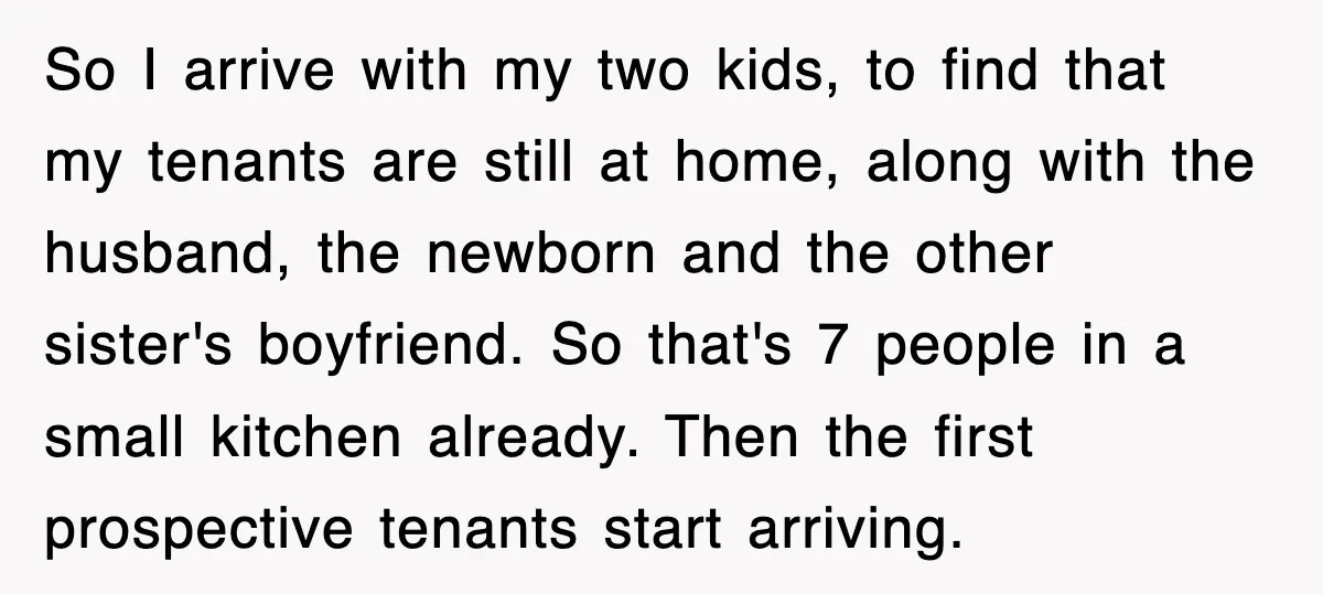 So I arrive with my two kids, to find that my tenants are still at home, along with the husband, the newborn and the other sister's boyfriend. So that's 7...