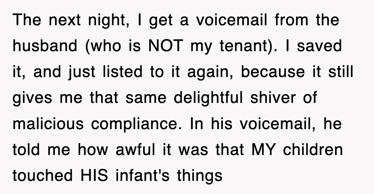 The next night, I get a voicemail from the husband (who is NOT my tenant). I saved it, and just listed to it again, because it still gives me that...