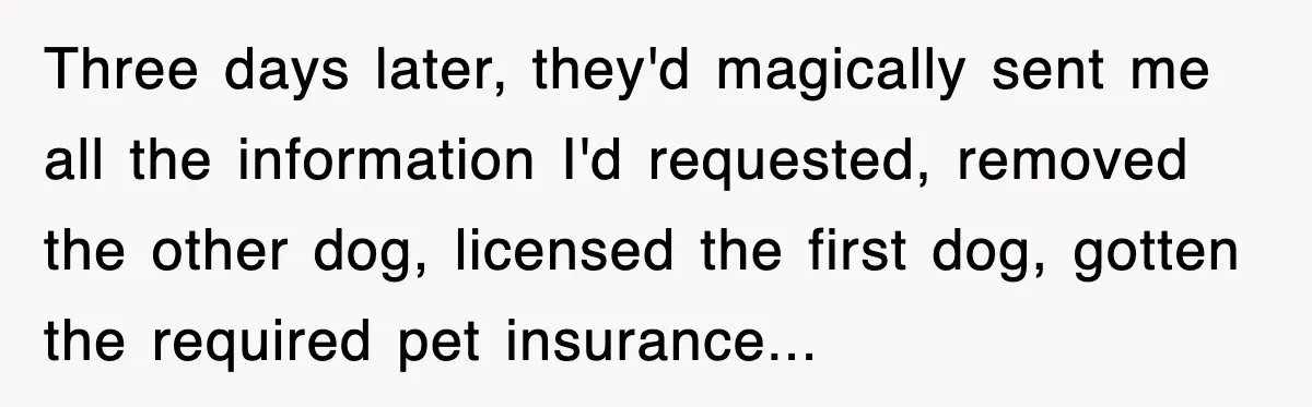 Three days later, they'd magically sent me all the information I'd requested, removed the other dog, licensed the first dog, gotten the required pet insurance...