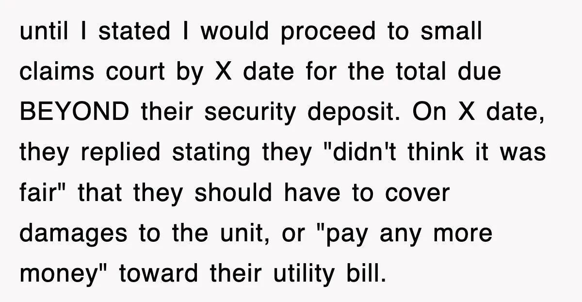 until I stated I would proceed to small claims court by X date for the total due BEYOND their security deposit. On X date, they replied stating they "didn't think...
