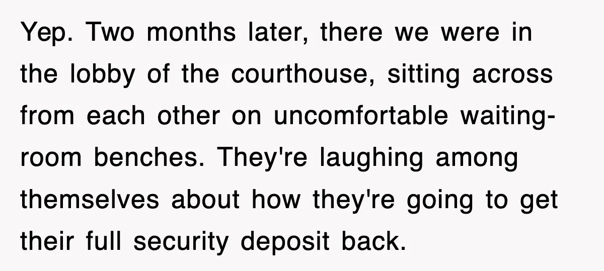 Yep. Two months later, there we were in the lobby of the courthouse, sitting across from each other on uncomfortable waiting-room benches. They're laughing among themselves about how they're going...