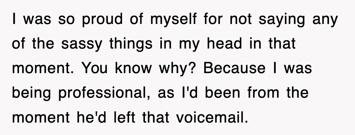 I was so proud of myself for not saying any of the sassy things in my head in that moment. You know why? Because I was being professional, as I'd...